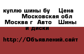 куплю шины бу  › Цена ­ 3 000 - Московская обл., Москва г. Авто » Шины и диски   